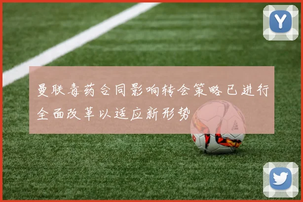 曼联毒药合同影响转会策略已进行全面改革以适应新形势