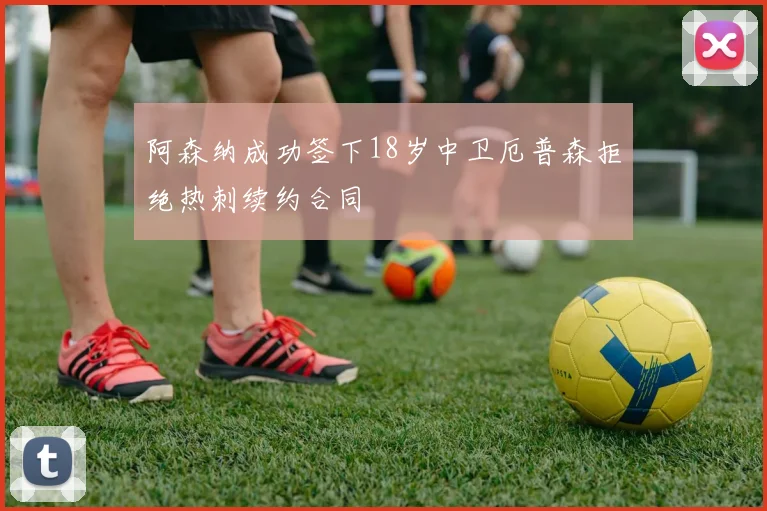阿森纳成功签下18岁中卫厄普森拒绝热刺续约合同
