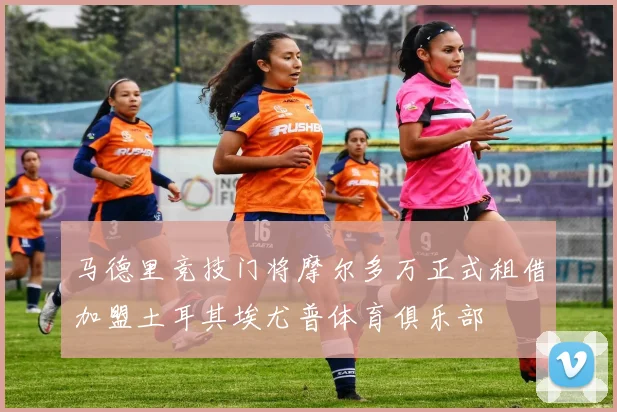 马德里竞技门将摩尔多万正式租借加盟土耳其埃尤普体育俱乐部