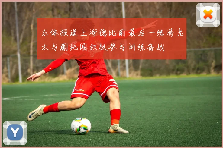 东体报道上海德比前最后一练蒋光太与蒯纪闻积极参与训练备战
