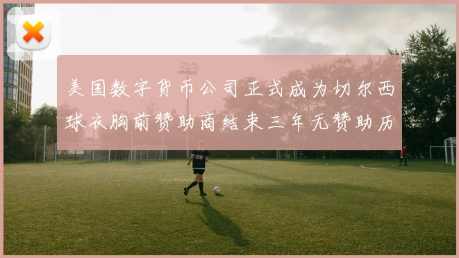 美国数字货币公司正式成为切尔西球衣胸前赞助商结束三年无赞助历史